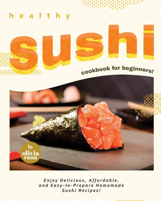 Healthy Sushi Cookbook for Beginners!: Enjoy Delicious, Affordable, and Easy-to-Prepare Homemade Sushi Recipes! - Paperback by Books by splitShops