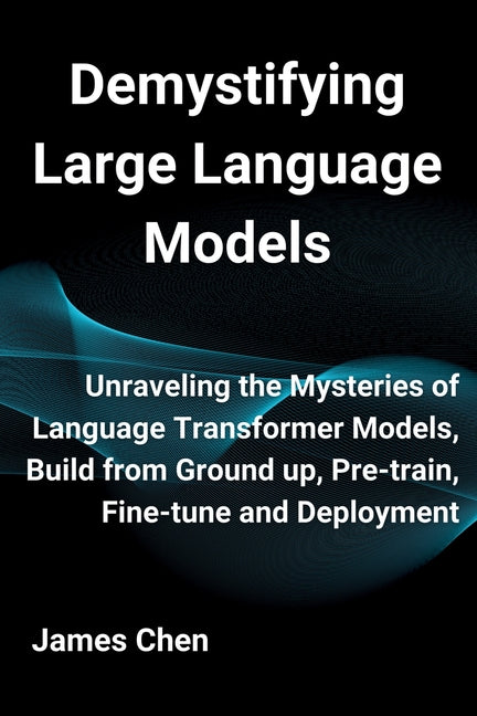 Demystifying Large Language Models: Unraveling the Mysteries of Language Transformer Models, Build from Ground up, Pre-train, Fine-tune and Deployment - Paperback by Books by splitShops