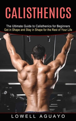 Calisthenics: The Ultimate Guide to Calisthenics for Beginners (Get in Shape and Stay in Shape for the Rest of Your Life) - Paperback by Books by splitShops