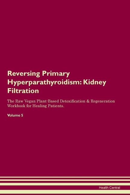 Reversing Primary Hyperparathyroidism: Kidney Filtration The Raw Vegan Plant-Based Detoxification & Regeneration Workbook for Healing Patients. Volume - Paperback by Books by splitShops