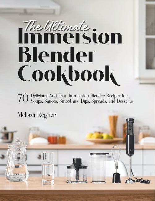 The Ultimate Immersion Blender Cookbook: 70 Delicious And Easy Immersion Blender Recipes for Soups, Sauces, Smoothies, Dips, Spreads, and Desserts - Paperback by Books by splitShops