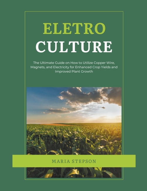 Electroculture: The Ultimate Guide on How to Utilize Copper Wire, Magnets, and Electricity for Enhanced Crop Yields and Improved Plant - Paperback by Books by splitShops