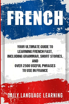 French: Your Ultimate Guide to Learning French Fast, Including Grammar, Short Stories, and Over 2500 Useful Phrases to Use in - Paperback by Books by splitShops