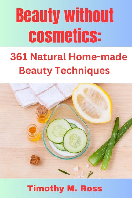 Beauty Without Cosmetics: 361 Natural Home-made Beauty Techniques By Timothy M. Ross - Paperback by Books by splitShops