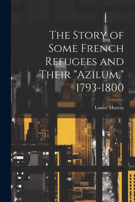 The Story of Some French Refugees and Their "Azilum," 1793-1800 - Paperback by Books by splitShops