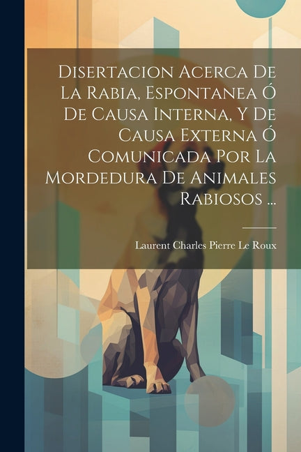 Disertacion Acerca De La Rabia, Espontanea Ó De Causa Interna, Y De Causa Externa Ó Comunicada Por La Mordedura De Animales Rabiosos ... - Paperback by Books by splitShops