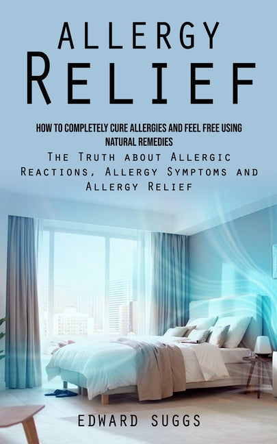 Allergy Relief: How to Completely Cure Allergies and Feel Free Using Natural Remedies (The Truth about Allergic Reactions, Allergy Sym - Paperback by Books by splitShops