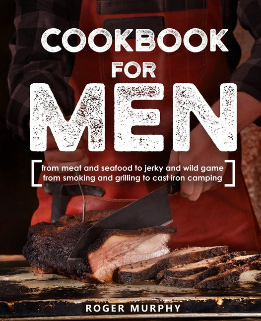 Cookbook for Men: From Meat and Seafood to Jerky and Wild Game, From Smoking and Grilling to Cast Iron Camping - Paperback by Books by splitShops