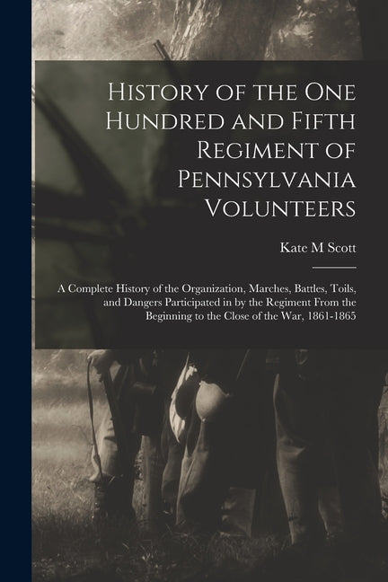 History of the One Hundred and Fifth Regiment of Pennsylvania Volunteers: A Complete History of the Organization, Marches, Battles, Toils, and Dangers - Paperback by Books by splitShops