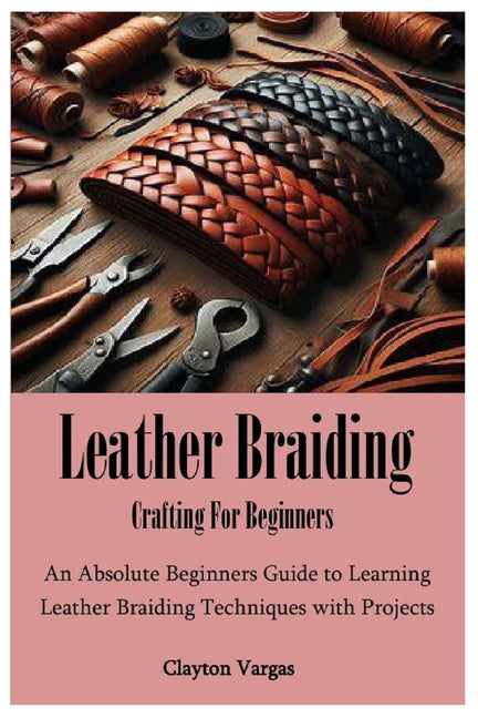 Leather Braiding Crafting For Beginners: An Absolute Beginners Guide to Learning Leather Braiding Techniques with Projects - Paperback by Books by splitShops