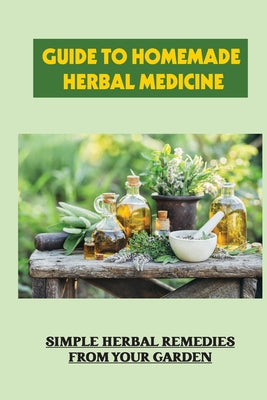 Guide To Homemade Herbal Medicine: Simple Herbal Remedies From Your Garden: Healthy Herbs And How To Use Them - Paperback by Books by splitShops