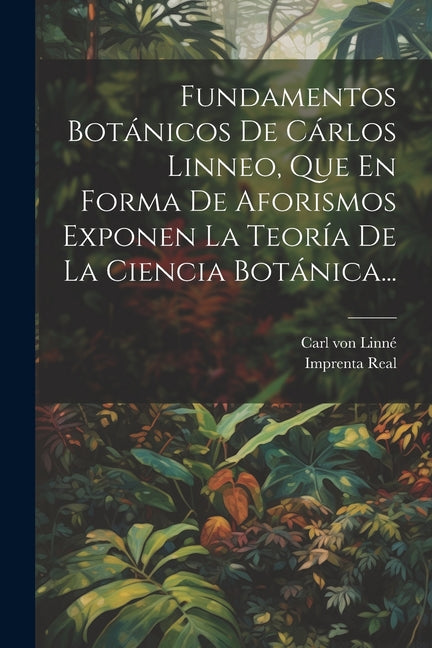 Fundamentos Botánicos De Cárlos Linneo, Que En Forma De Aforismos Exponen La Teoría De La Ciencia Botánica... - Paperback by Books by splitShops