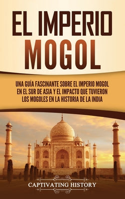 El Imperio mogol: Una guía fascinante sobre el Imperio mogol en el sur de Asia y el impacto que tuvieron los mogoles en la historia de l - Hardcover by Books by splitShops