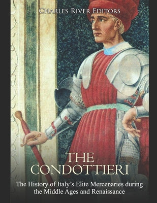 The Condottieri: The History of Italy's Elite Mercenaries during the Middle Ages and Renaissance - Paperback by Books by splitShops