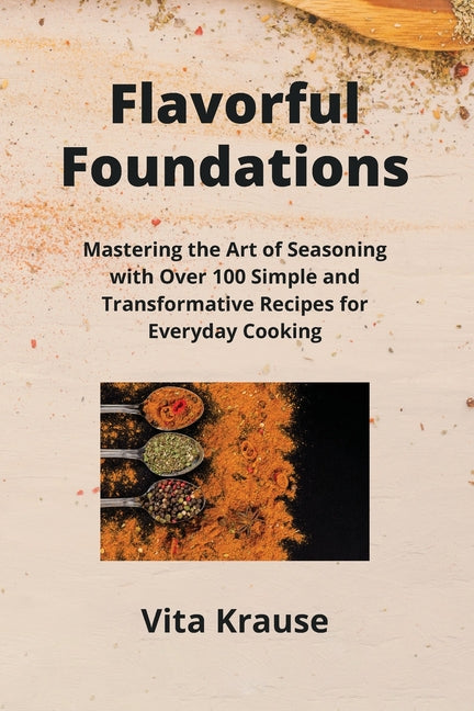 Flavorful Foundations: Mastering the Art of Seasoning with Over 100 Simple and Transformative Recipes for Everyday Cooking - Paperback by Books by splitShops