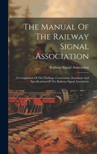 The Manual Of The Railway Signal Association: A Compilation Of The Findings, Conclusions, Standards And Specifications Of The Railway Signal Associati - Hardcover by Books by splitShops