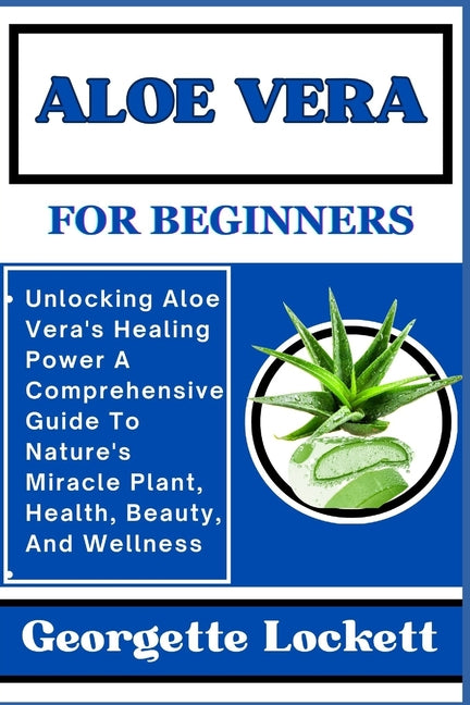 Aloe Vera for Beginners: Unlocking Aloe Vera's Healing Power A Comprehensive Guide To Nature's Miracle Plant, Health, Beauty, And Wellness - Paperback by Books by splitShops