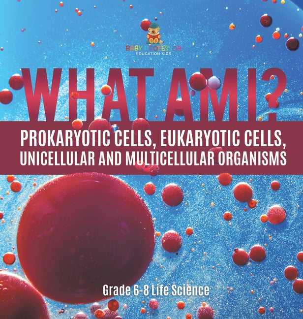 What Am I? Prokaryotic Cells, Eukaryotic Cells, Unicellular and Multicellular Organisms Grade 6-8 Life Science - Hardcover by Books by splitShops