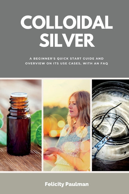 Colloidal Silver: A Beginner's Quick Start Guide and Overview of Its Use Cases, with an FAQ - Paperback by Books by splitShops