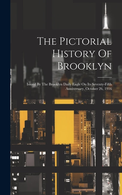 The Pictorial History Of Brooklyn: Issued By The Brooklyn Daily Eagle On Its Seventy-fifth Anniversary, October 26, 1916 - Hardcover by Books by splitShops