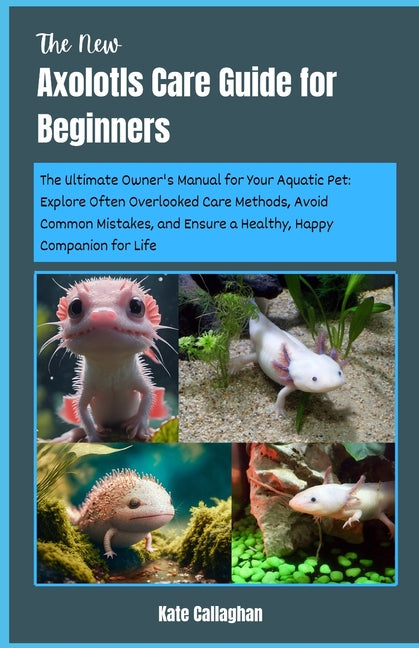 The New Axolotls Care Guide for Beginners: The Ultimate Owner's Manual for Your Aquatic Pet: Explore Often Overlooked Care Methods, Avoid Common Mista - Paperback by Books by splitShops