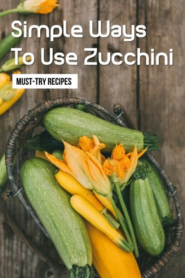 Simple Ways To Use Zucchini: Must-Try Recipes: Zucchini Recipes For Grilling - Paperback by Books by splitShops