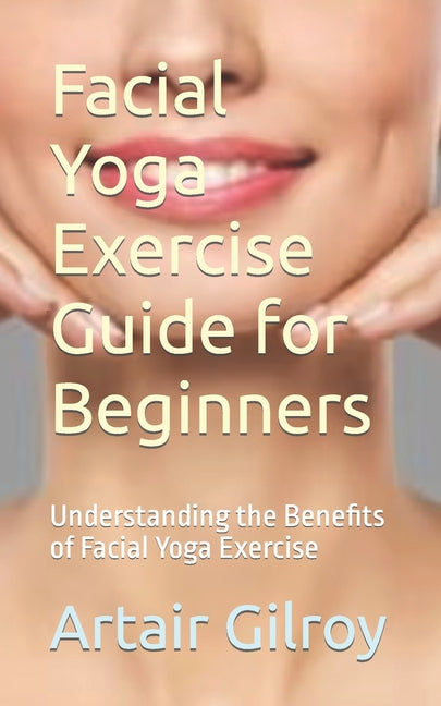 Facial Yoga Exercise Guide for Beginners: Understanding the Benefits of Facial Yoga Exercise - Paperback by Books by splitShops