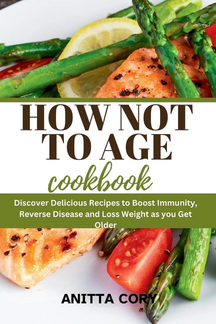 How Not to Age Cookbook: Discover Delicious Recipes to Boost Immunity, Reverse Disease and Loss Weight as you Get Older - Paperback by Books by splitShops