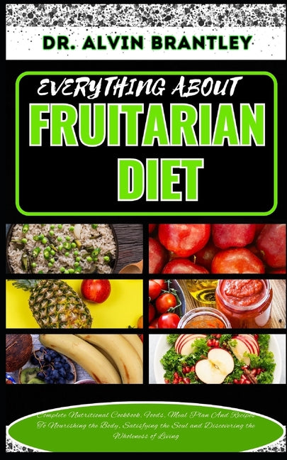 Everything about Fruitarian Diet: Complete Nutritional Cookbook, Foods, Meal Plan And Recipes To Nourishing the Body, Satisfying the Soul and Discover - Paperback by Books by splitShops