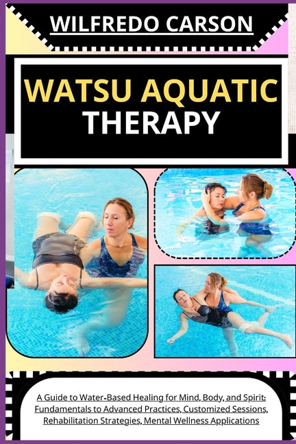 Watsu Aquatic Therapy: A Guide to Water-Based Healing for Mind, Body, and Spirit: Fundamentals to Advanced Practices, Customized Sessions, Re - Paperback by Books by splitShops