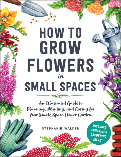 How to Grow Flowers in Small Spaces: An Illustrated Guide to Planning, Planting, and Caring for Your Small Space Flower Garden - Hardcover by Books by splitShops