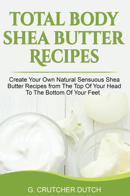 Total Body Shea Butter Recipes: Create Your Own Natural Sensuous Shea Butter Recipes from The Top Of Your Head To The Bottom Of Your Feet - Paperback by Books by splitShops